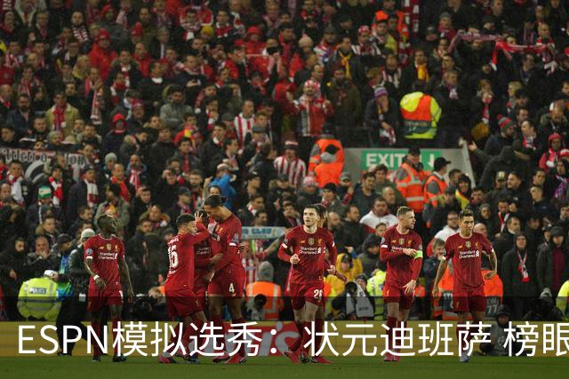 ESPN模拟选秀：状元迪班萨 榜眼彼德森 探花布泽尔 4号秀威尔逊