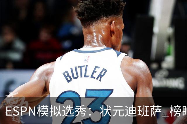 ESPN模拟选秀：状元迪班萨 榜眼彼德森 探花布泽尔 4号秀威尔逊